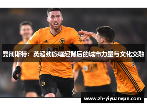 曼彻斯特：英超劲旅崛起背后的城市力量与文化交融