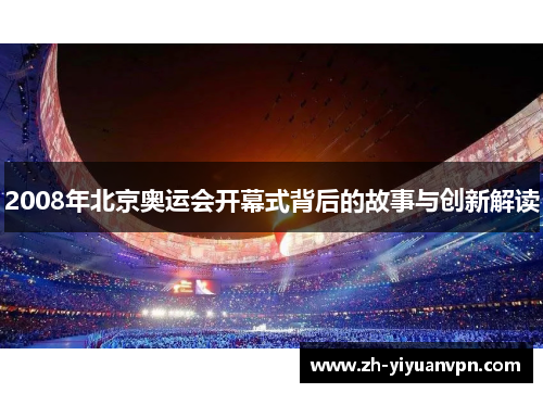 2008年北京奥运会开幕式背后的故事与创新解读 2008年北京奥运会开幕式背后的故事与创新解读