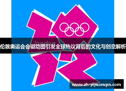 伦敦奥运会会徽动图引发全球热议背后的文化与创意解析 伦敦奥运会会徽动图引发全球热议背后的文化与创意解析