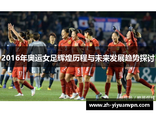 2016年奥运女足辉煌历程与未来发展趋势探讨